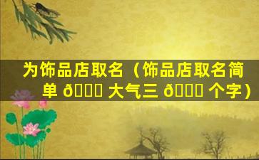 为饰品店取名（饰品店取名简单 🐅 大气三 🍁 个字）